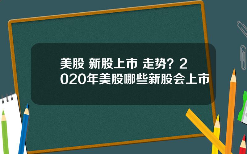 美股 新股上市 走势？2020年美股哪些新股会上市